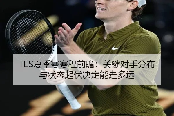 TES夏季赛赛程前瞻：关键对手分布与状态起伏决定能走多远 | xingkongyule