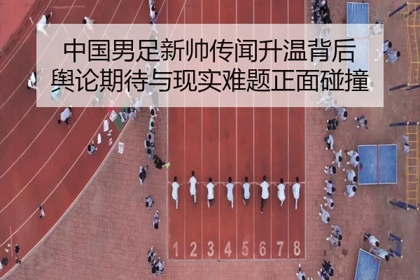 中国男足新帅传闻升温背后 舆论期待与现实难题正面碰撞 | xingkongyule